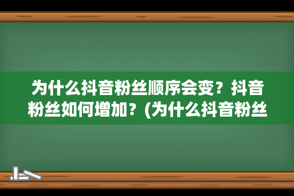 为什么抖音粉丝顺序会变？抖音粉丝如何增加？(为什么抖音粉丝显示与实际不符)