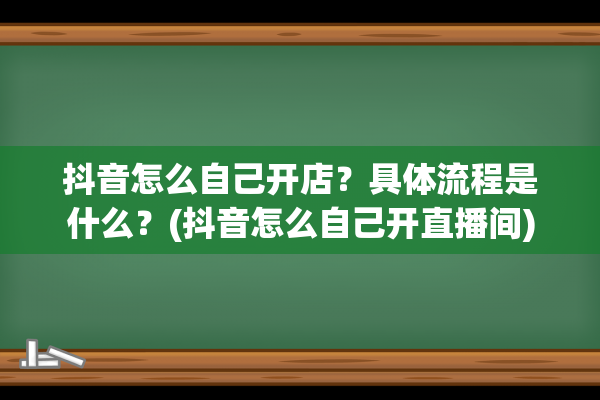 抖音怎么自己开店？具体流程是什么？(抖音怎么自己开直播间)