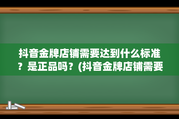 抖音金牌店铺需要达到什么标准？是正品吗？(抖音金牌店铺需要卖多少钱)