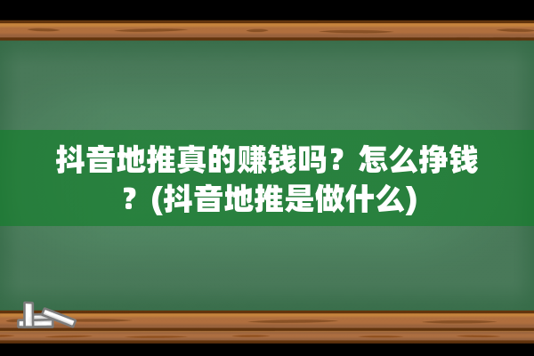 抖音地推真的赚钱吗？怎么挣钱？(抖音地推是做什么)