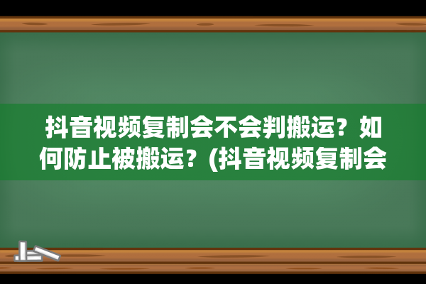 抖音视频复制会不会判搬运？如何防止被搬运？(抖音视频复制会违规吗)