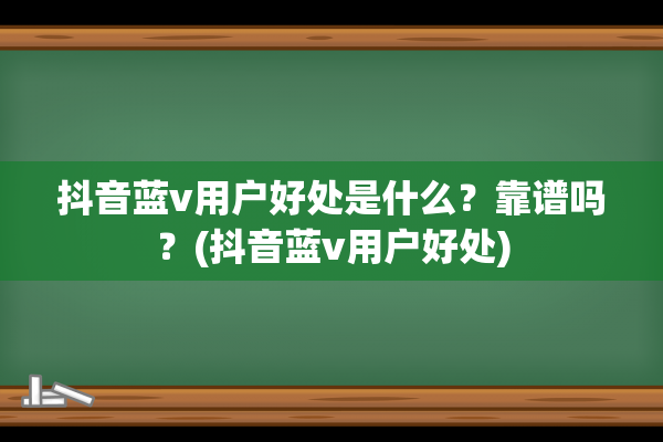 抖音蓝v用户好处是什么？靠谱吗？(抖音蓝v用户好处)