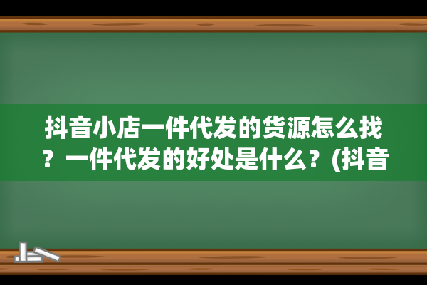 抖音小店一件代发的货源怎么找？一件代发的好处是什么？(抖音小店一件代发免费加盟货源)