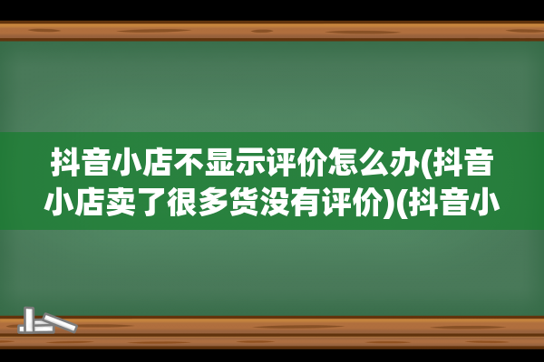 抖音小店不显示评价怎么办(抖音小店卖了很多货没有评价)(抖音小店不显示评分)