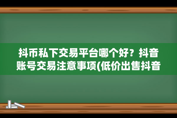 抖币私下交易平台哪个好？抖音账号交易注意事项(低价出售抖音币)