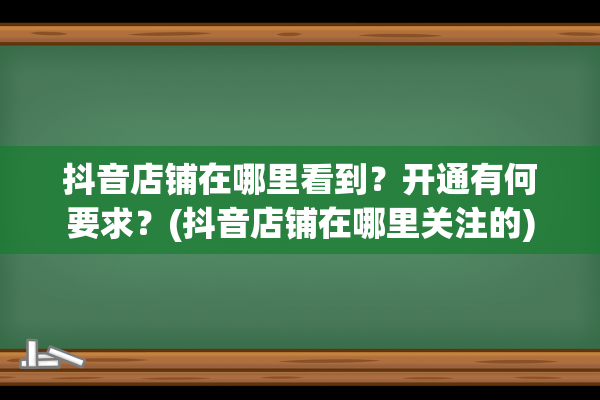 抖音店铺在哪里看到？开通有何要求？(抖音店铺在哪里关注的)