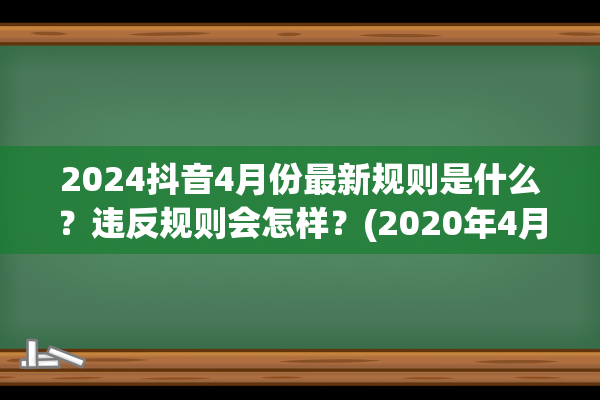 2024抖音4月份最新规则是什么？违反规则会怎样？(2020年4月抖音)