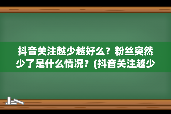 抖音关注越少越好么？粉丝突然少了是什么情况？(抖音关注越少越好)