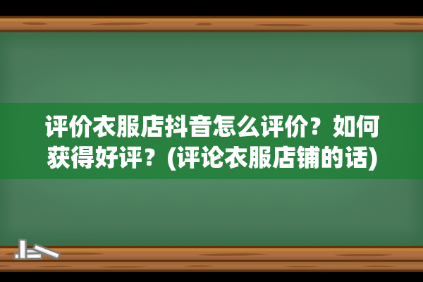 评价衣服店抖音怎么评价？如何获得好评？(评论衣服店铺的话)