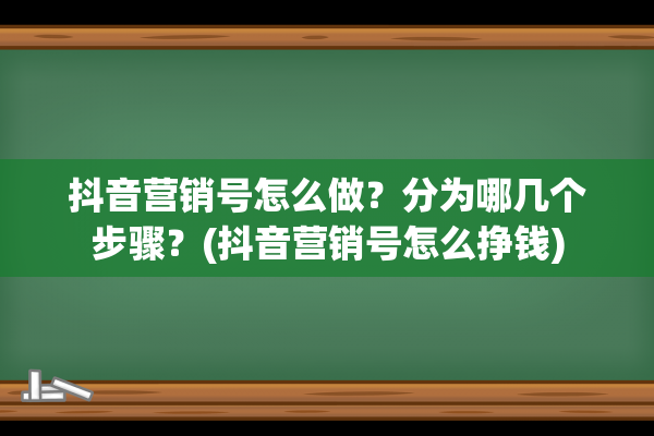 抖音营销号怎么做？分为哪几个步骤？(抖音营销号怎么挣钱)