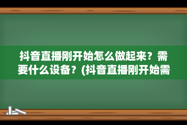 抖音直播刚开始怎么做起来？需要什么设备？(抖音直播刚开始需要每天播吗)