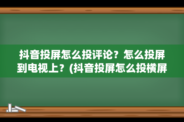 抖音投屏怎么投评论？怎么投屏到电视上？(抖音投屏怎么投横屏)