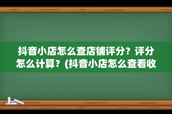 抖音小店怎么查店铺评分？评分怎么计算？(抖音小店怎么查看收入)