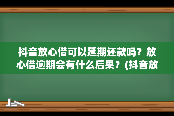 抖音放心借可以延期还款吗？放心借逾期会有什么后果？(抖音放心借可以协商还款吗)