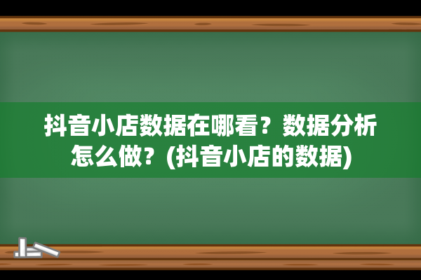 抖音小店数据在哪看？数据分析怎么做？(抖音小店的数据)