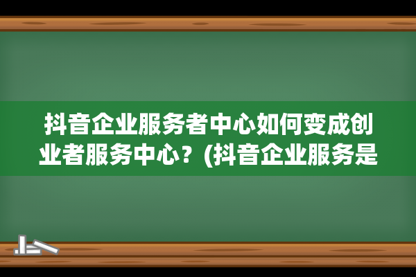 抖音企业服务者中心如何变成创业者服务中心？(抖音企业服务是什么意思)