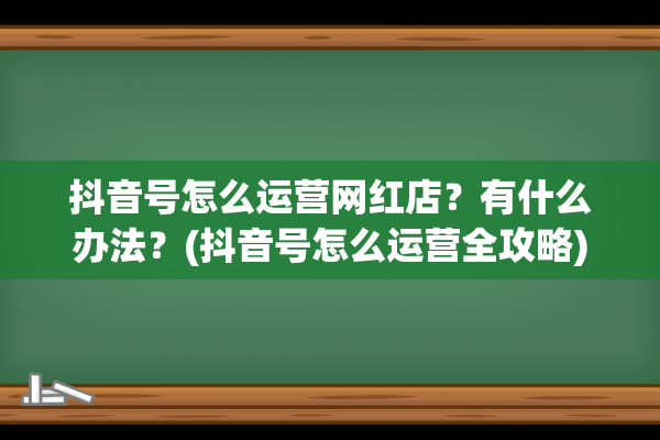 抖音号怎么运营网红店？有什么办法？(抖音号怎么运营全攻略)