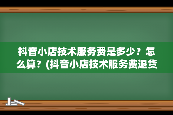 抖音小店技术服务费是多少？怎么算？(抖音小店技术服务费退货还收取吗)