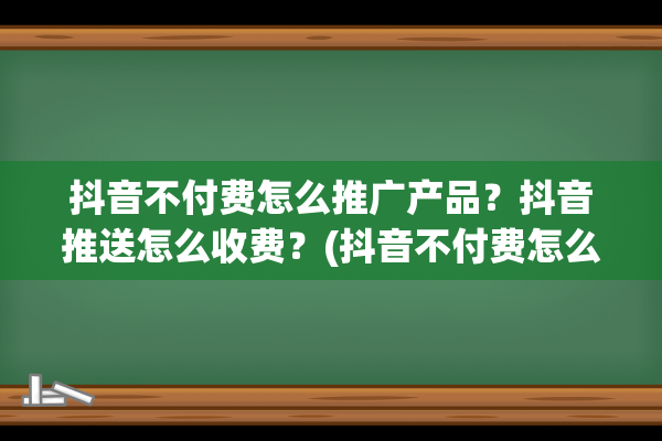 抖音不付费怎么推广产品？抖音推送怎么收费？(抖音不付费怎么赚钱)