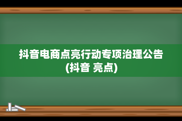 抖音电商点亮行动专项治理公告(抖音 亮点)