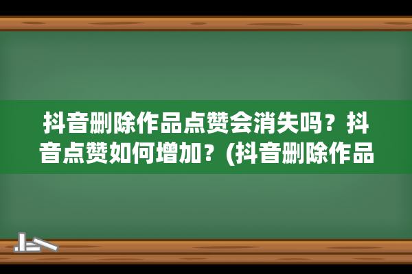 抖音删除作品点赞会消失吗？抖音点赞如何增加？(抖音删除作品点赞会消失吗)