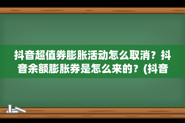 抖音超值券膨胀活动怎么取消？抖音余额膨胀券是怎么来的？(抖音超值券膨胀了怎么办)