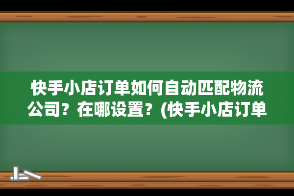 快手小店订单如何自动匹配物流公司？在哪设置？(快手小店订单如何删除)