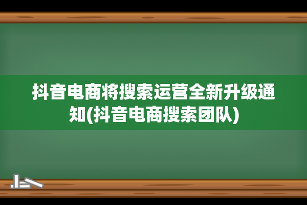 抖音电商将搜索运营全新升级通知(抖音电商搜索团队)