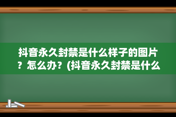 抖音永久封禁是什么样子的图片？怎么办？(抖音永久封禁是什么原因导致)