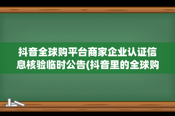 抖音全球购平台商家企业认证信息核验临时公告(抖音里的全球购是真的吗)