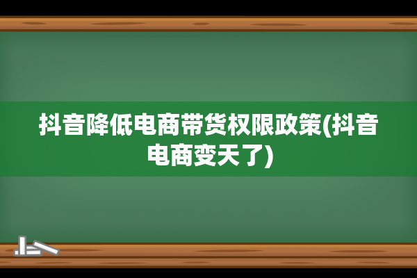 抖音降低电商带货权限政策(抖音电商变天了)