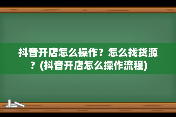 抖音开店怎么操作？怎么找货源？(抖音开店怎么操作流程)