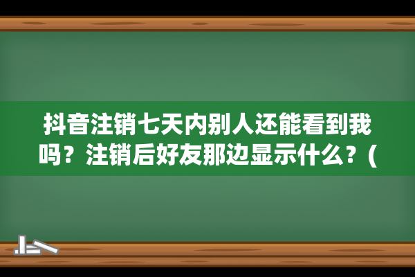 抖音注销七天内别人还能看到我吗？注销后好友那边显示什么？(抖音注销七天内能上号吗)