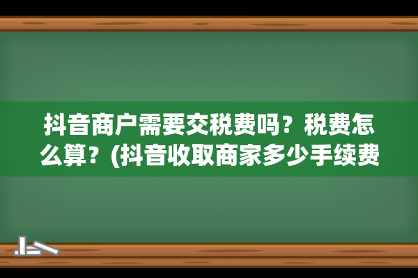 抖音商户需要交税费吗？税费怎么算？(抖音收取商家多少手续费)