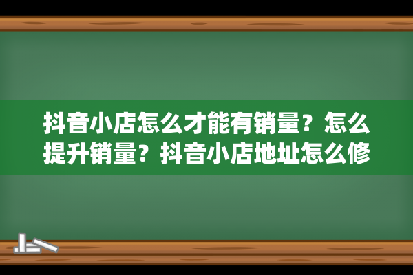 抖音小店怎么才能有销量？怎么提升销量？抖音小店地址怎么修改（抖音小店关闭再开）(抖音小店怎么才有流量)