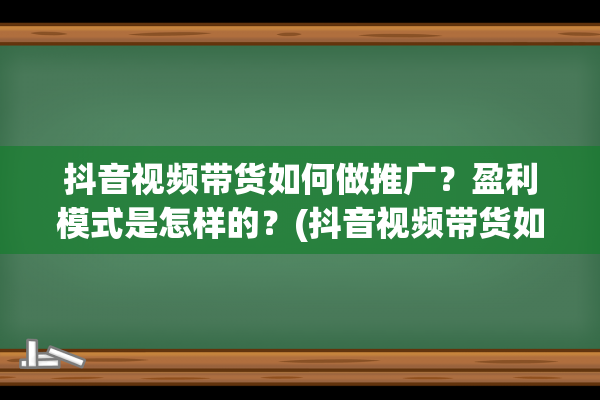 抖音视频带货如何做推广？盈利模式是怎样的？(抖音视频带货如何做推广?)