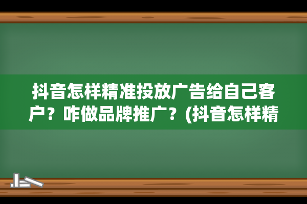 抖音怎样精准投放广告给自己客户？咋做品牌推广？(抖音怎样精准投屏到电视)