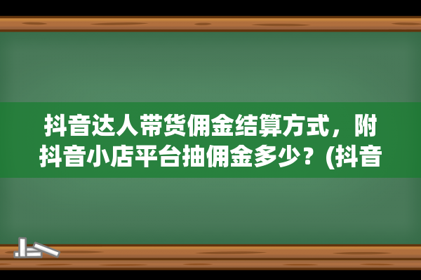 抖音达人带货佣金结算方式，附抖音小店平台抽佣金多少？(抖音达人带货佣金怎么算)