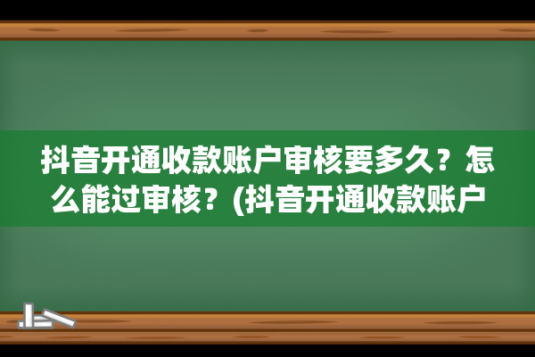 抖音开通收款账户审核要多久？怎么能过审核？(抖音开通收款账户邮箱怎么填写)