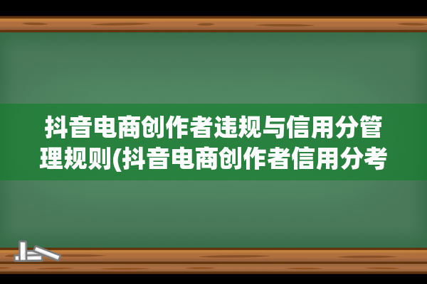 抖音电商创作者违规与信用分管理规则(抖音电商创作者信用分考试第二期)