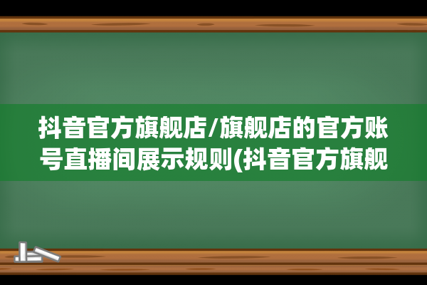 抖音官方旗舰店/旗舰店的官方账号直播间展示规则(抖音官方旗舰店都是正品吗可信吗)