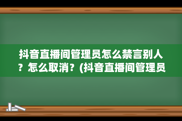 抖音直播间管理员怎么禁言别人？怎么取消？(抖音直播间管理员都有什么权限)