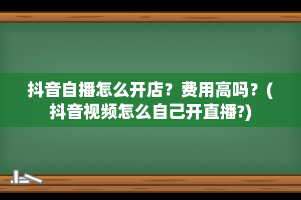 抖音自播怎么开店？费用高吗？(抖音视频怎么自己开直播?)