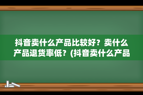 抖音卖什么产品比较好？卖什么产品退货率低？(抖音卖什么产品最好卖东西)