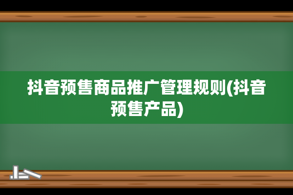 抖音预售商品推广管理规则(抖音预售产品)