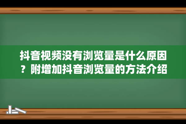 抖音视频没有浏览量是什么原因？附增加抖音浏览量的方法介绍(抖音视频没有浏览量也没有违规为什么)