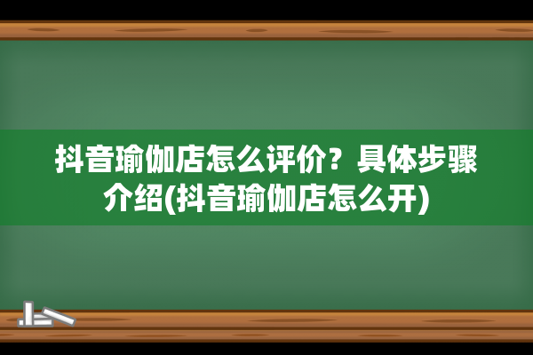 抖音瑜伽店怎么评价？具体步骤介绍(抖音瑜伽店怎么开)