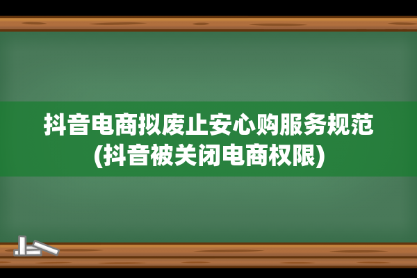 抖音电商拟废止安心购服务规范(抖音被关闭电商权限)