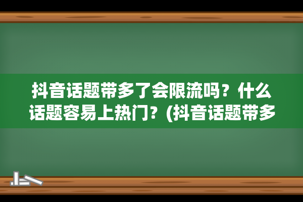 抖音话题带多了会限流吗？什么话题容易上热门？(抖音话题带多了会封号吗)