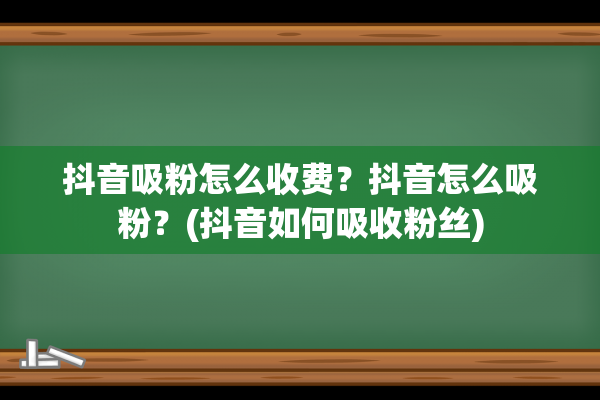 抖音吸粉怎么收费？抖音怎么吸粉？(抖音如何吸收粉丝)